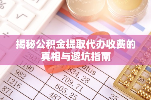柯桥揭秘公积金提取代办收费的真相与避坑指南