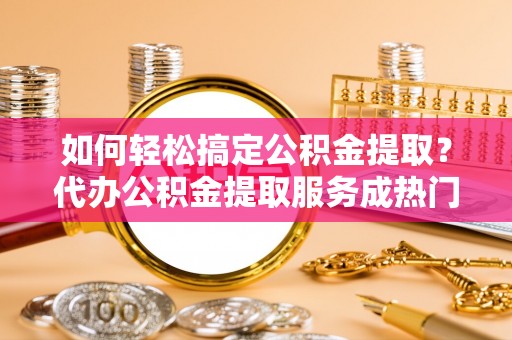 柯桥如何轻松搞定公积金提取？代办公积金提取服务成热门选择