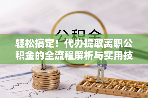柯桥轻松搞定！代办提取离职公积金的全流程解析与实用技巧