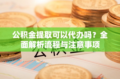 柯桥公积金提取可以代办吗？全面解析流程与注意事项