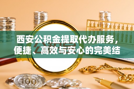 柯桥西安公积金提取代办服务，便捷、高效与安心的完美结合
