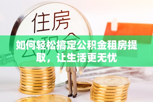 柯桥如何轻松搞定公积金租房提取，让生活更无忧
