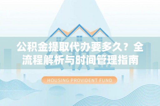 柯桥公积金提取代办要多久？全流程解析与时间管理指南