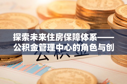 柯桥探索未来住房保障体系——公积金管理中心的角色与创新