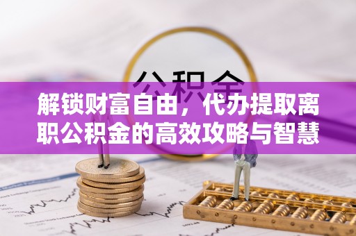 柯桥解锁财富自由，代办提取离职公积金的高效攻略与智慧选择