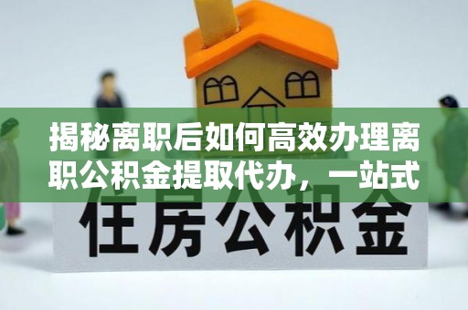 柯桥揭秘离职后如何高效办理离职公积金提取代办，一站式服务全解析