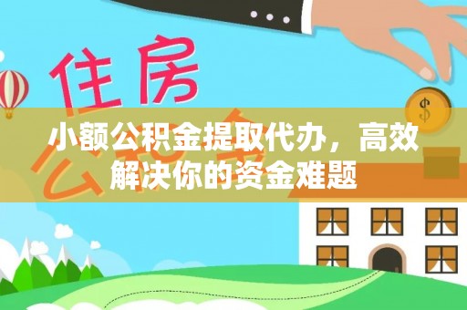 柯桥小额公积金提取代办，高效解决你的资金难题