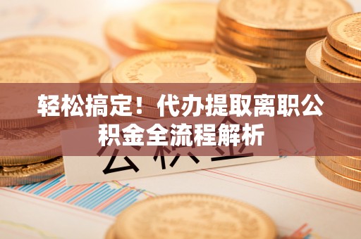 柯桥轻松搞定！代办提取离职公积金全流程解析