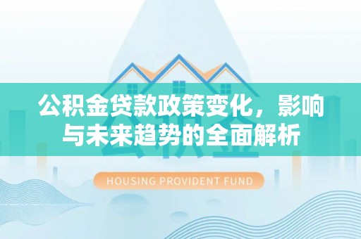 柯桥公积金贷款政策变化，影响与未来趋势的全面解析