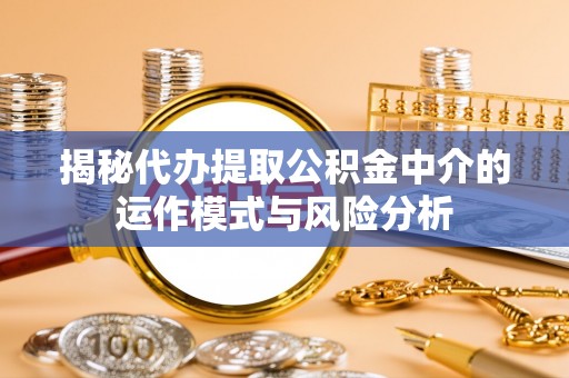 柯桥揭秘代办提取公积金中介的运作模式与风险分析