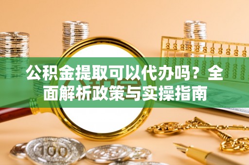 柯桥公积金提取可以代办吗？全面解析政策与实操指南