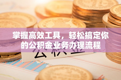 柯桥掌握高效工具，轻松搞定你的公积金业务办理流程