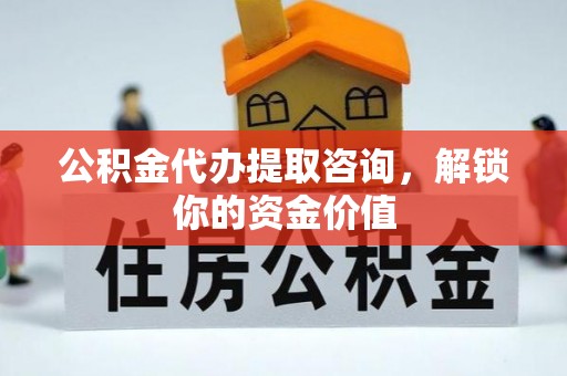 柯桥公积金代办提取咨询，解锁你的资金价值