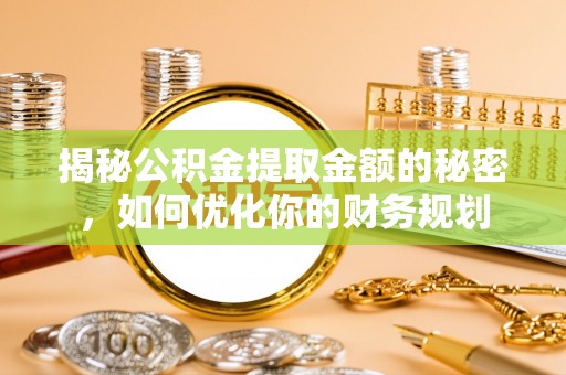 柯桥揭秘公积金提取金额的秘密，如何优化你的财务规划