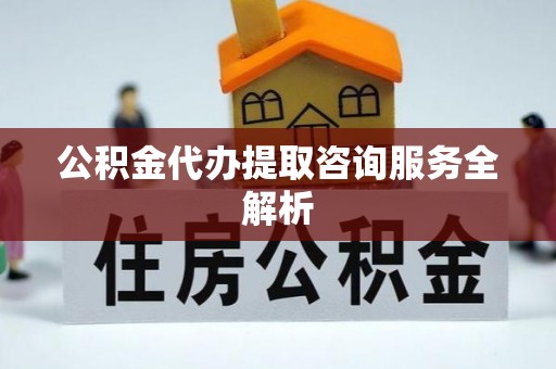 柯桥公积金代办提取咨询服务全解析