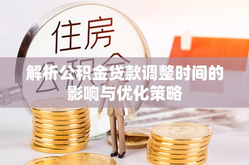 柯桥解析公积金贷款调整时间的影响与优化策略