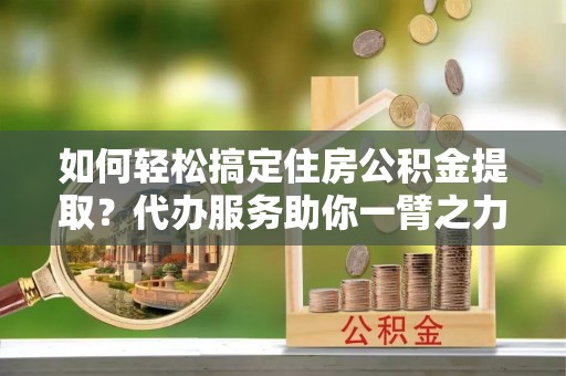 柯桥如何轻松搞定住房公积金提取？代办服务助你一臂之力