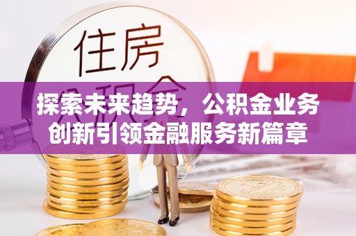 柯桥探索未来趋势，公积金业务创新引领金融服务新篇章