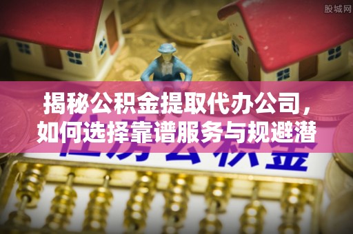 柯桥揭秘公积金提取代办公司，如何选择靠谱服务与规避潜在风险