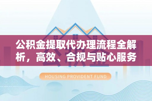 柯桥公积金提取代办理流程全解析，高效、合规与贴心服务
