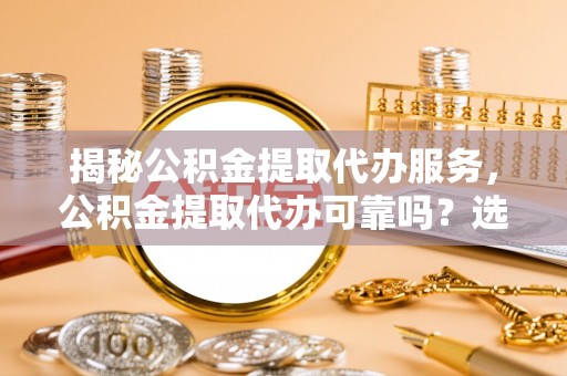 柯桥揭秘公积金提取代办服务，公积金提取代办可靠吗？选择需谨慎