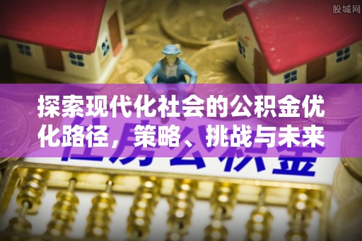 柯桥探索现代化社会的公积金优化路径，策略、挑战与未来展望
