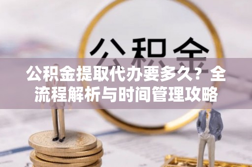 柯桥公积金提取代办要多久？全流程解析与时间管理攻略