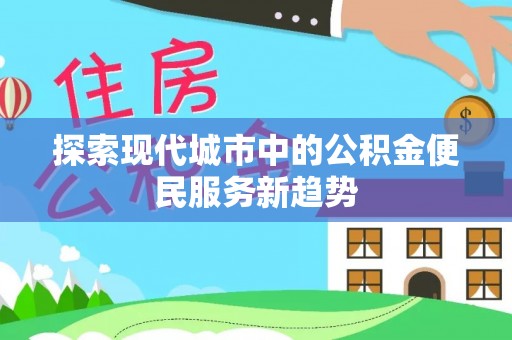 柯桥探索现代城市中的公积金便民服务新趋势