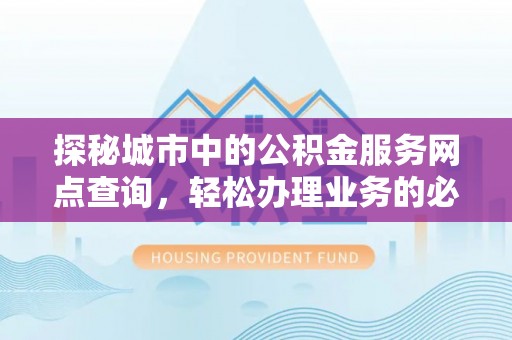 柯桥探秘城市中的公积金服务网点查询，轻松办理业务的必备指南