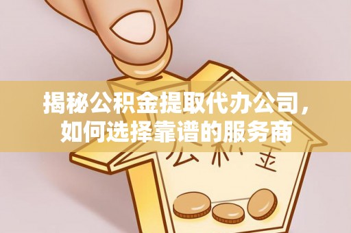 柯桥揭秘公积金提取代办公司，如何选择靠谱的服务商