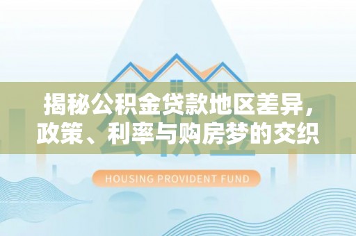 柯桥揭秘公积金贷款地区差异，政策、利率与购房梦的交织