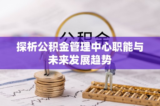 柯桥探析公积金管理中心职能与未来发展趋势