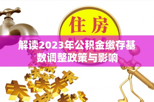 柯桥解读2023年公积金缴存基数调整政策与影响