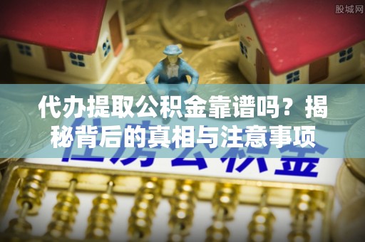 柯桥代办提取公积金靠谱吗？揭秘背后的真相与注意事项