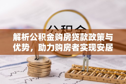 柯桥解析公积金购房贷款政策与优势，助力购房者实现安居梦想