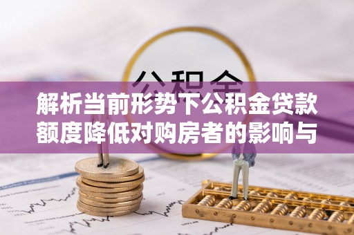 柯桥解析当前形势下公积金贷款额度降低对购房者的影响与应对策略