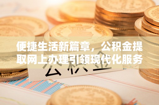 柯桥便捷生活新篇章，公积金提取网上办理引领现代化服务