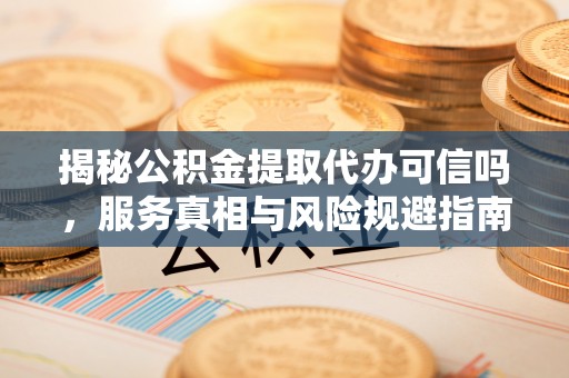 柯桥揭秘公积金提取代办可信吗，服务真相与风险规避指南