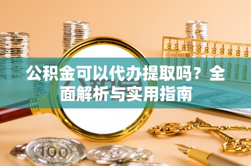 柯桥公积金可以代办提取吗？全面解析与实用指南