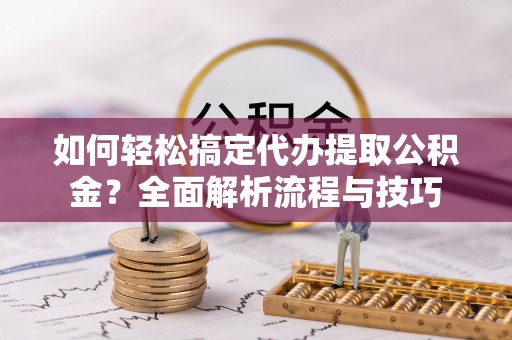 柯桥如何轻松搞定代办提取公积金？全面解析流程与技巧