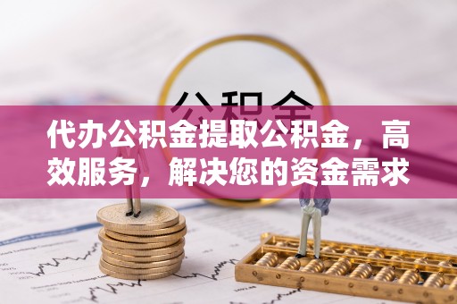 柯桥代办公积金提取公积金，高效服务，解决您的资金需求
