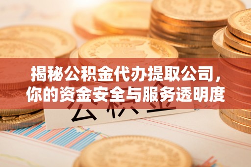柯桥揭秘公积金代办提取公司，你的资金安全与服务透明度全解析