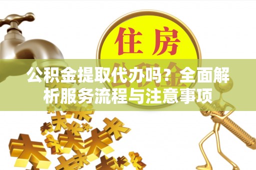 柯桥公积金提取代办吗？全面解析服务流程与注意事项