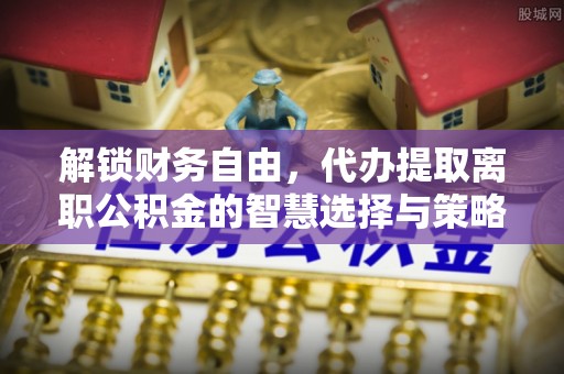 柯桥解锁财务自由，代办提取离职公积金的智慧选择与策略