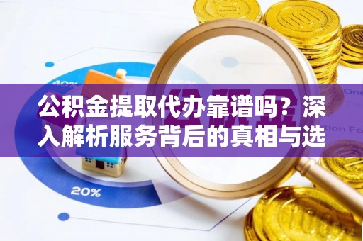 柯桥公积金提取代办靠谱吗？深入解析服务背后的真相与选择指南
