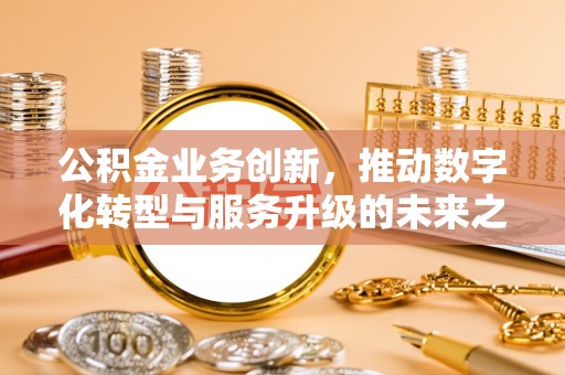 柯桥公积金业务创新，推动数字化转型与服务升级的未来之路