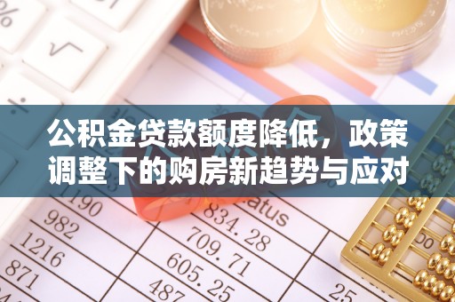 柯桥公积金贷款额度降低，政策调整下的购房新趋势与应对策略