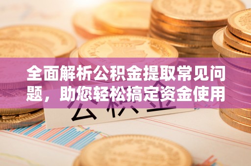 柯桥全面解析公积金提取常见问题，助您轻松搞定资金使用