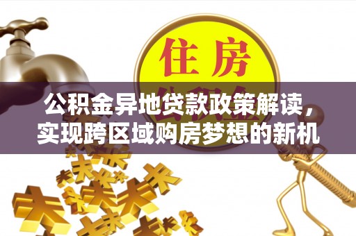 柯桥公积金异地贷款政策解读，实现跨区域购房梦想的新机遇