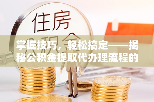 柯桥掌握技巧，轻松搞定——揭秘公积金提取代办理流程的关键步骤